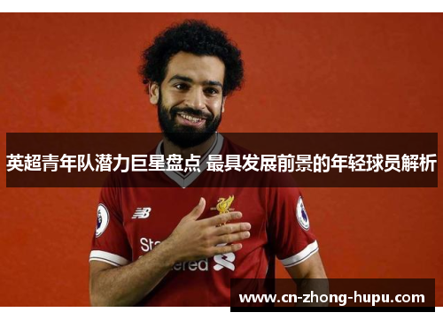 英超青年队潜力巨星盘点 最具发展前景的年轻球员解析