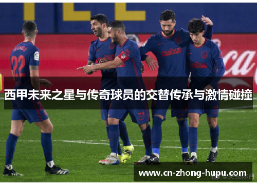 西甲未来之星与传奇球员的交替传承与激情碰撞