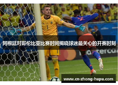 阿根廷对哥伦比亚比赛时间揭晓球迷最关心的开赛时刻