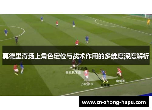 莫德里奇场上角色定位与战术作用的多维度深度解析