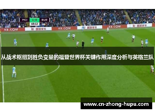 从战术枢纽到胜负变量的福登世界杯关键作用深度分析与英格兰队