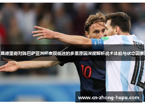 莫德里奇对阵巴萨亚洲杯表现低迷的多重原因深度解析战术体能与状态因素