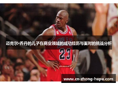迈克尔·乔丹的儿子在商业领域的成功经历与面对的挑战分析