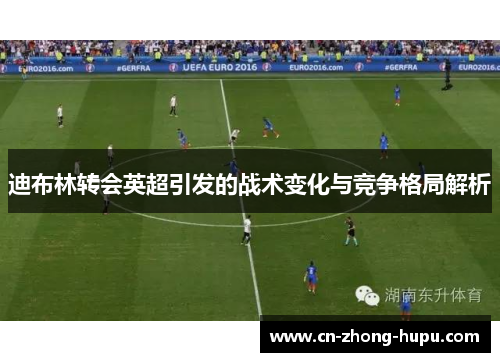 迪布林转会英超引发的战术变化与竞争格局解析