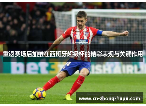 重返赛场后加维在西班牙超级杯的精彩表现与关键作用