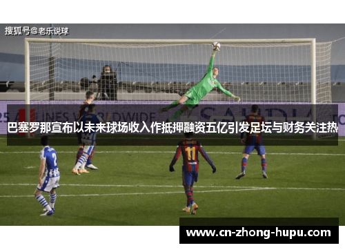 巴塞罗那宣布以未来球场收入作抵押融资五亿引发足坛与财务关注热