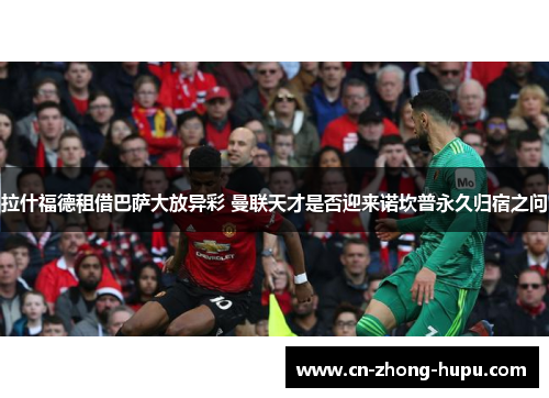 拉什福德租借巴萨大放异彩 曼联天才是否迎来诺坎普永久归宿之问