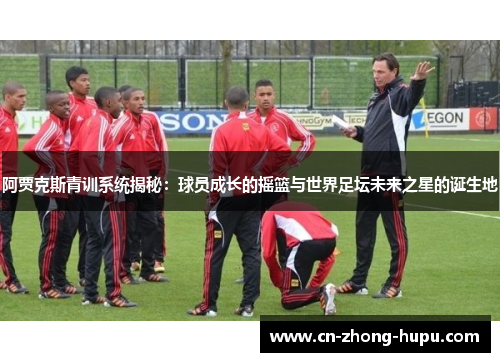 阿贾克斯青训系统揭秘：球员成长的摇篮与世界足坛未来之星的诞生地