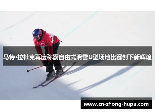 马特·拉杜克再度称霸自由式滑雪U型场地比赛创下新辉煌