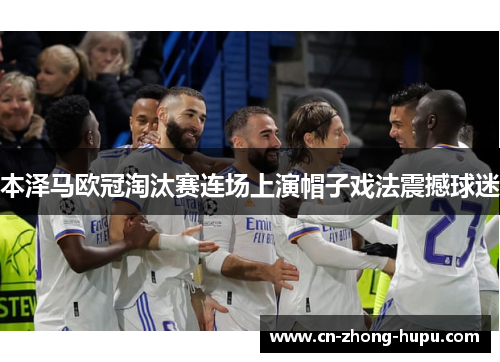 本泽马欧冠淘汰赛连场上演帽子戏法震撼球迷