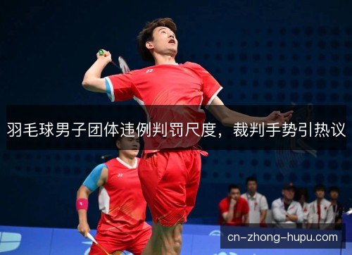 羽毛球男子团体违例判罚尺度，裁判手势引热议