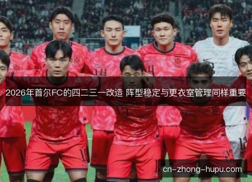 2026年首尔FC的四二三一改造 阵型稳定与更衣室管理同样重要